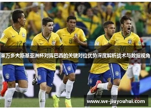 莱万多夫斯基亚洲杯对阵巴西的关键对位优势深度解析战术与数据视角