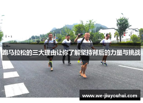 跑马拉松的三大理由让你了解坚持背后的力量与挑战 跑马拉松的三大理由让你了解坚持背后的力量与挑战